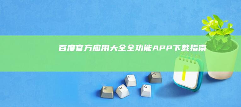 百度官方应用大全：全功能APP下载指南