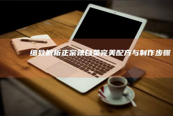 细致解析：正宗辣白菜完美配方与制作步骤